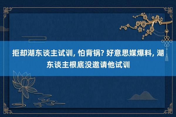 拒却湖东谈主试训, 怕背锅? 好意思媒爆料, 湖东谈主根底没邀请他试训