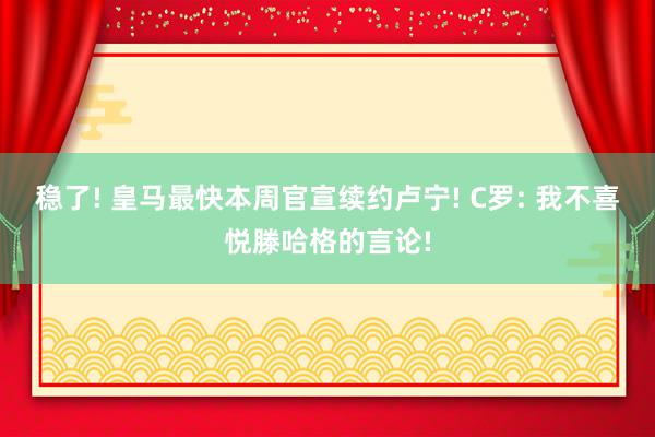 稳了! 皇马最快本周官宣续约卢宁! C罗: 我不喜悦滕哈格的言论!