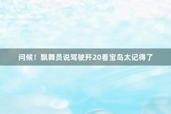 问候！飘舞员说驾驶歼20看宝岛太记得了