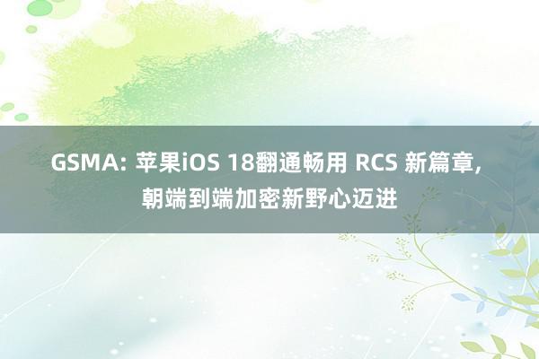 GSMA: 苹果iOS 18翻通畅用 RCS 新篇章, 朝端到端加密新野心迈进