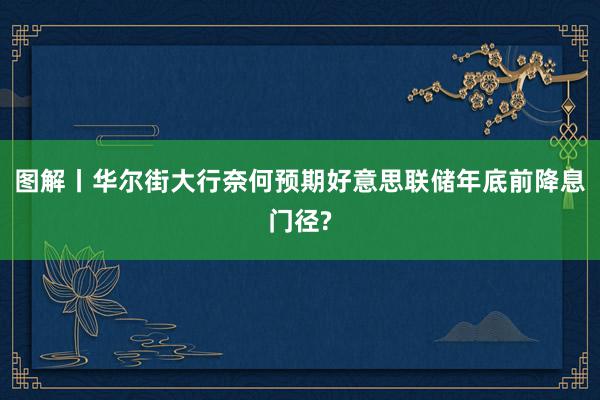 图解丨华尔街大行奈何预期好意思联储年底前降息门径?