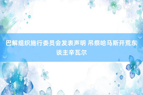 巴解组织施行委员会发表声明 吊祭哈马斯开荒东谈主辛瓦尔