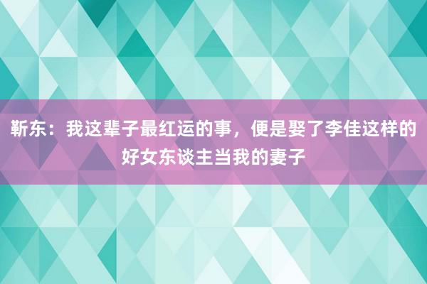 靳东：我这辈子最红运的事，便是娶了李佳这样的好女东谈主当我的妻子