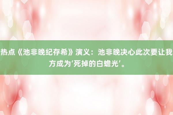 热点《池非晚纪存希》演义：池非晚决心此次要让我方成为‘死掉的白蟾光’。