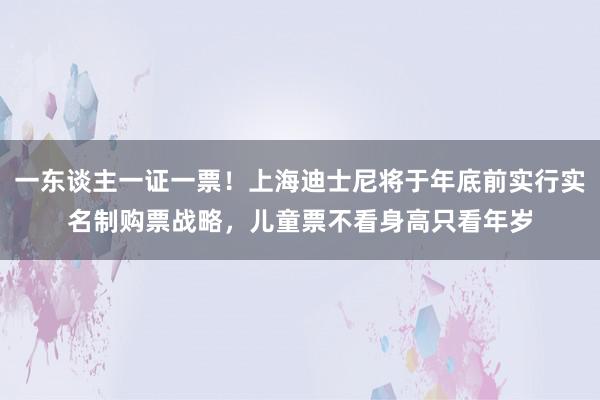 一东谈主一证一票！上海迪士尼将于年底前实行实名制购票战略，儿童票不看身高只看年岁