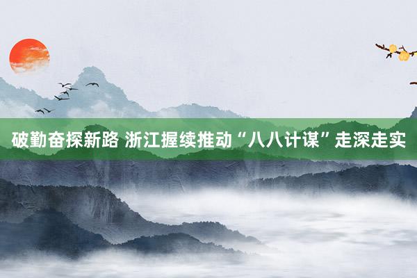 破勤奋探新路 浙江握续推动“八八计谋”走深走实