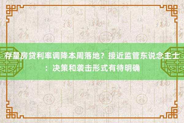 存量房贷利率调降本周落地？接近监管东说念主士：决策和袭击形式有待明确