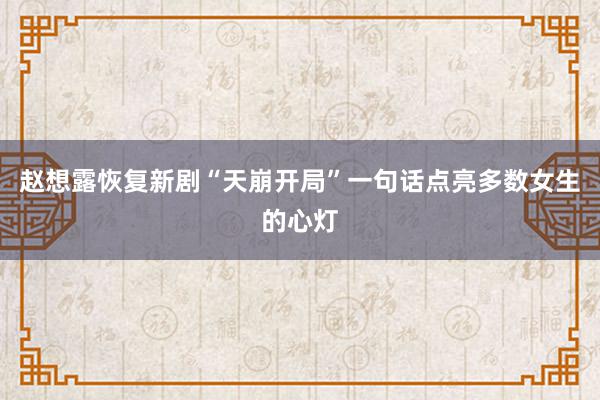 赵想露恢复新剧“天崩开局”一句话点亮多数女生的心灯