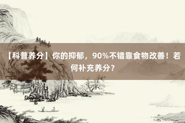 【科普养分】你的抑郁，90%不错靠食物改善！若何补充养分？