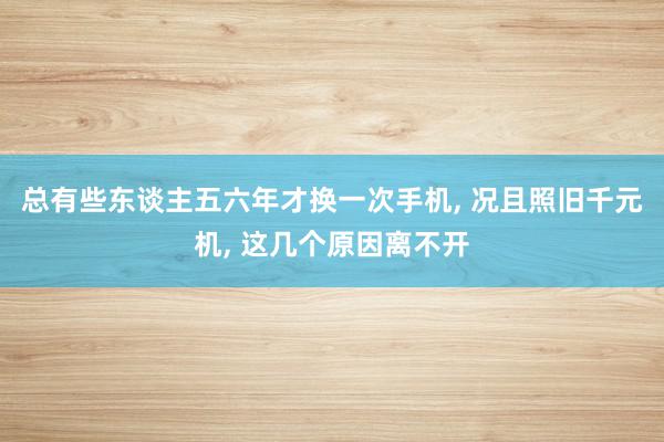 总有些东谈主五六年才换一次手机, 况且照旧千元机, 这几个原因离不开