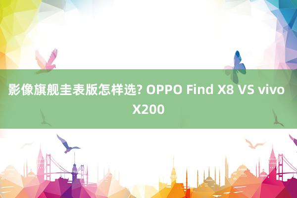 影像旗舰圭表版怎样选? OPPO Find X8 VS vivo X200