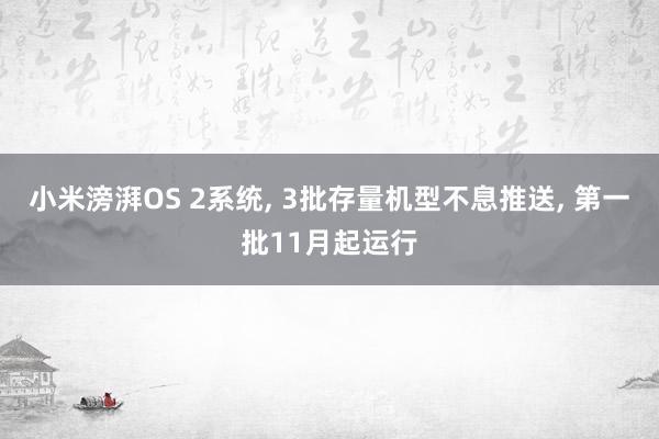 小米滂湃OS 2系统, 3批存量机型不息推送, 第一批11月起运行