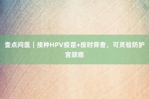 壹点问医｜接种HPV疫苗+按时筛查，可灵验防护宫颈癌