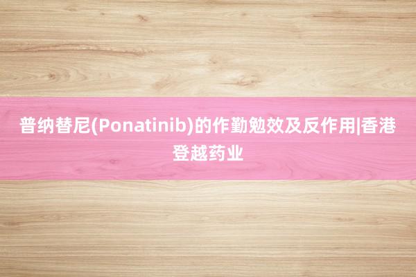 普纳替尼(Ponatinib)的作勤勉效及反作用|香港登越药业