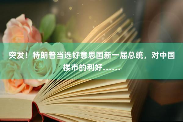 突发！特朗普当选好意思国新一届总统，对中国楼市的利好……