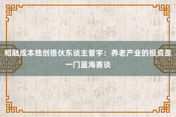 相融成本独创搭伙东谈主曾宇：养老产业的投资是一门蓝海赛谈