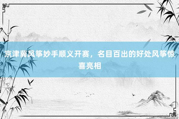 京津冀风筝妙手顺义开赛，名目百出的好处风筝惊喜亮相