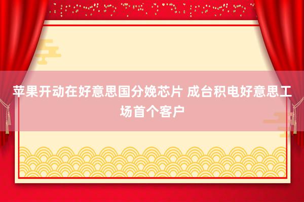 苹果开动在好意思国分娩芯片 成台积电好意思工场首个客户