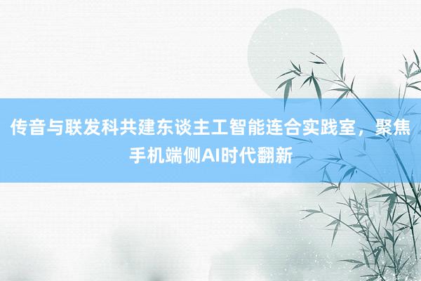 传音与联发科共建东谈主工智能连合实践室，聚焦手机端侧AI时代翻新