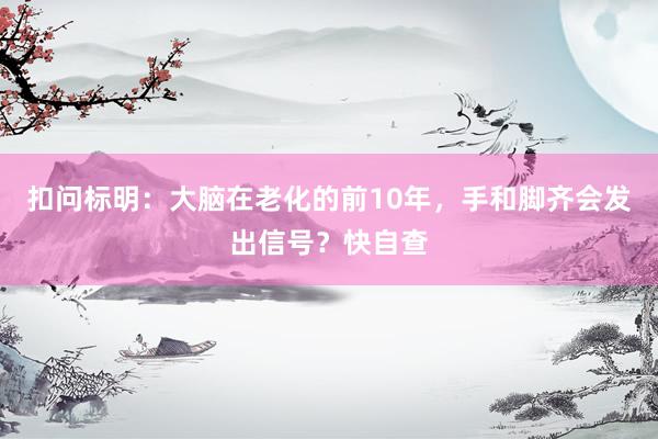 扣问标明：大脑在老化的前10年，手和脚齐会发出信号？快自查