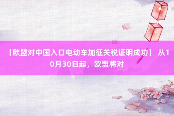 【欧盟对中国入口电动车加征关税证明成功】 从10月30日起，欧盟将对