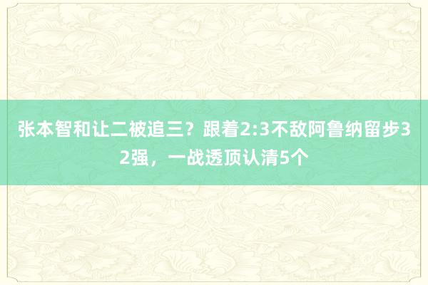 张本智和让二被追三？跟着2:3不敌阿鲁纳留步32强，一战透顶认清5个