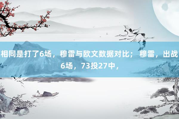 相同是打了6场，穆雷与欧文数据对比； 穆雷，出战6场，73投27中，